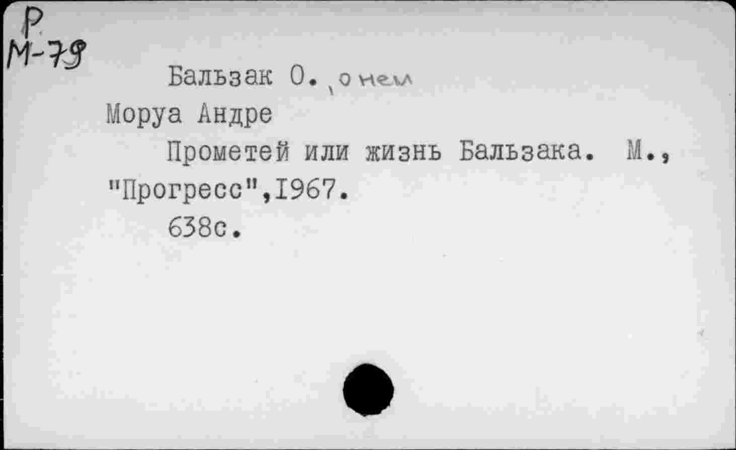 ﻿р
М-75
Бальзак 0.
Моруа Андре
Прометей или жизнь Бальзака. М., "Прогресс”,1967.
638с.